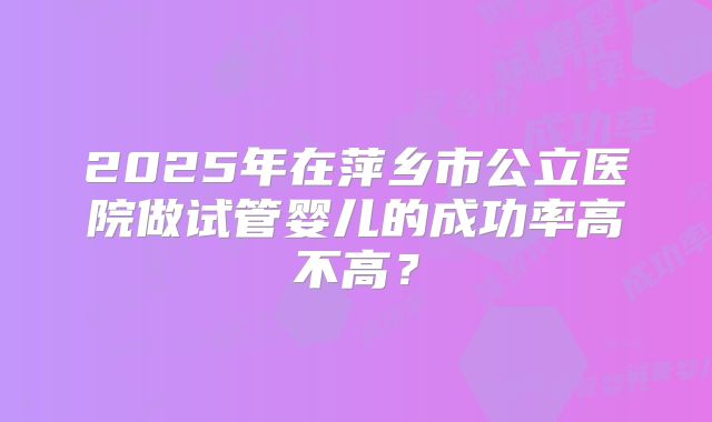 2025年在萍乡市公立医院做试管婴儿的成功率高不高？