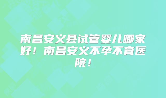 南昌安义县试管婴儿哪家好!南昌安义不孕不育医院!