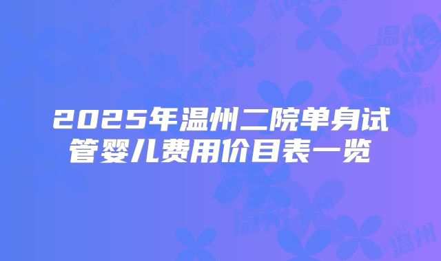 2025年温州二院单身试管婴儿费用价目表一览