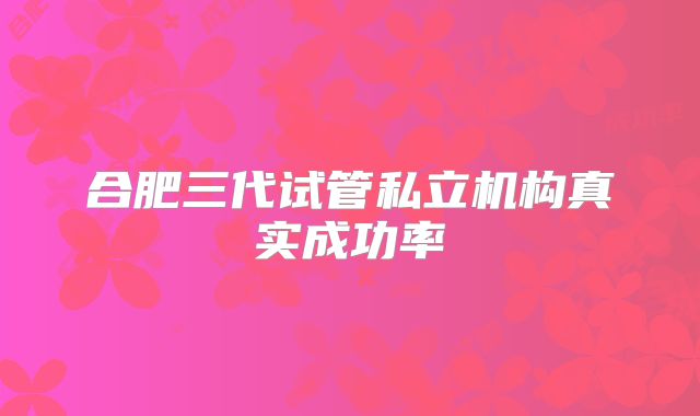 合肥三代试管私立机构真实成功率