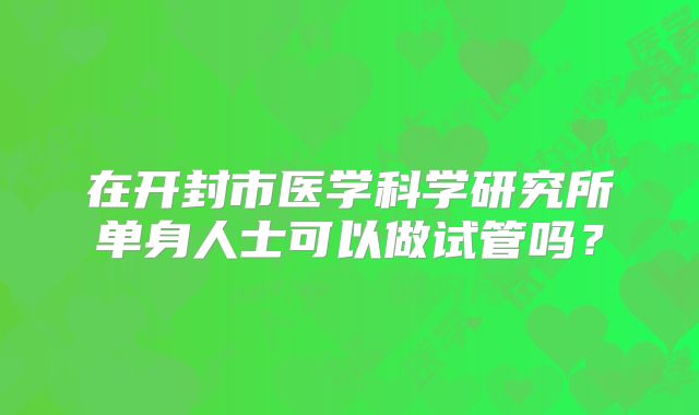 在开封市医学科学研究所单身人士可以做试管吗？