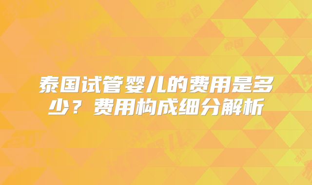 泰国试管婴儿的费用是多少?费用构成细分解析