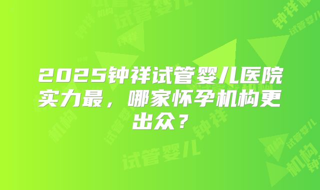 2025钟祥试管婴儿医院实力最，哪家怀孕机构更出众？