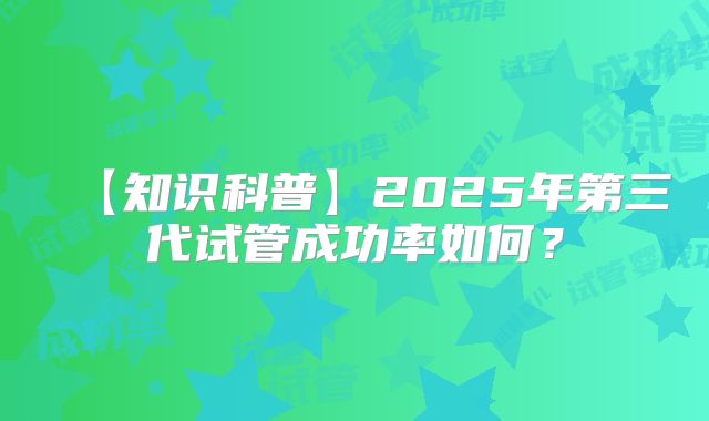 【知识科普】2025年第三代试管成功率如何？