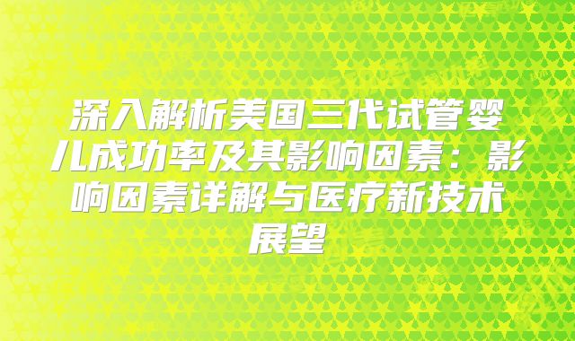 深入解析美国三代试管婴儿成功率及其影响因素:影响因素详解与医疗新技术展望