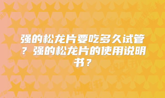 强的松龙片要吃多久试管？强的松龙片的使用说明书？