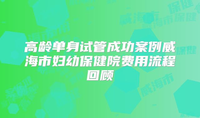 高龄单身试管成功案例威海市妇幼保健院费用流程回顾