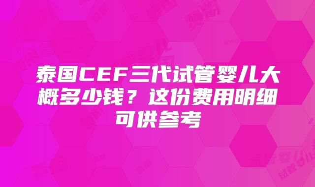 泰国CEF三代试管婴儿大概多少钱？这份费用明细可供参考