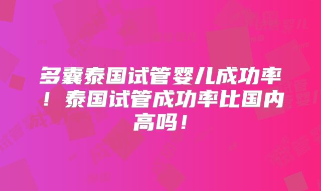 多囊泰国试管婴儿成功率！泰国试管成功率比国内高吗！
