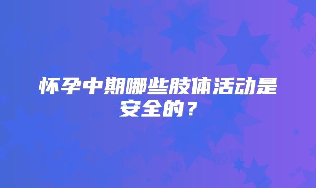 怀孕中期哪些肢体活动是安全的？