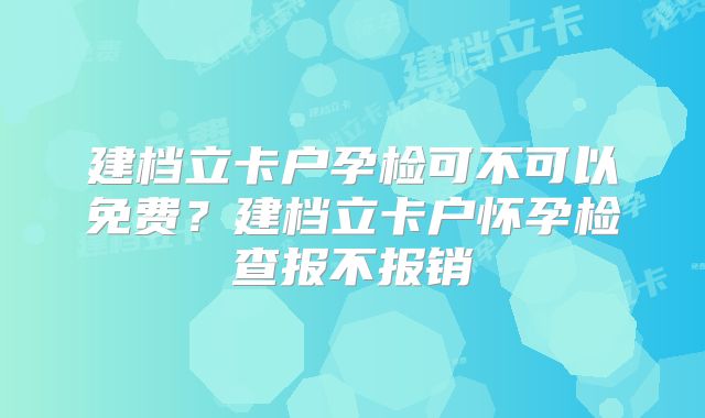 建档立卡户孕检可不可以免费？建档立卡户怀孕检查报不报销
