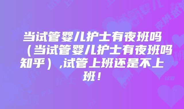 当试管婴儿护士有夜班吗（当试管婴儿护士有夜班吗知乎）,试管上班还是不上班！