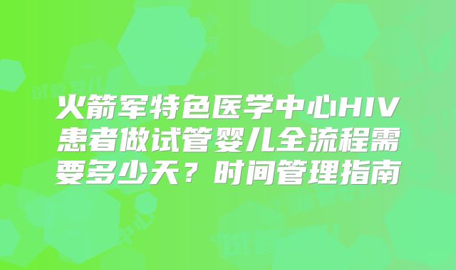 火箭军特色医学中心HIV患者做试管婴儿全流程需要多少天？时间管理指南