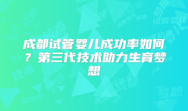 成都试管婴儿成功率如何？第三代技术助力生育梦想