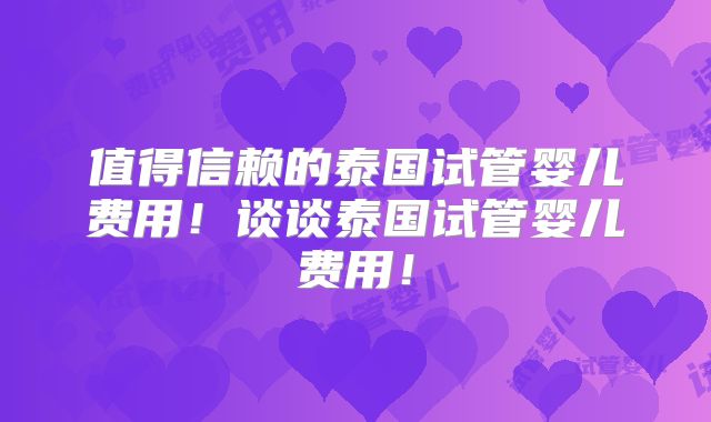 值得信赖的泰国试管婴儿费用！谈谈泰国试管婴儿费用！
