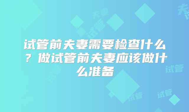 试管前夫妻需要检查什么?做试管前夫妻应该做什么准备
