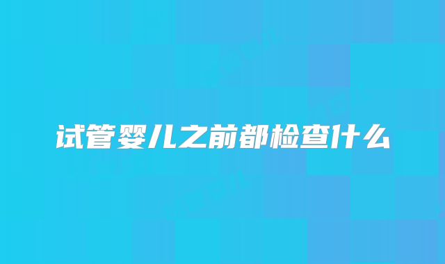 试管婴儿之前都检查什么