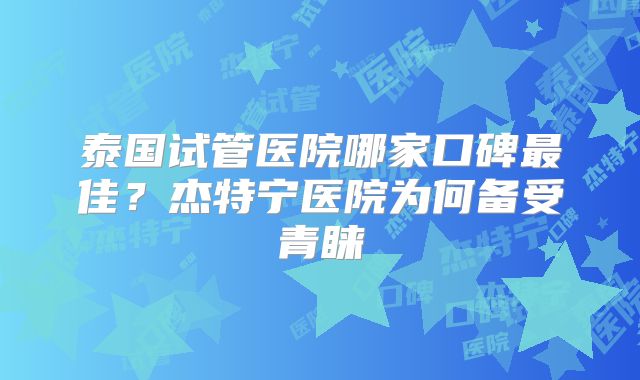 泰国试管医院哪家口碑最佳？杰特宁医院为何备受青睐