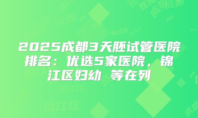 2025成都3天胚试管医院排名：优选5家医院，锦江区妇幼 等在列