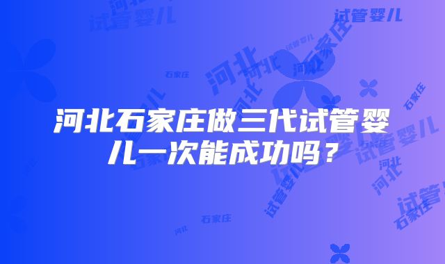 河北石家庄做三代试管婴儿一次能成功吗？