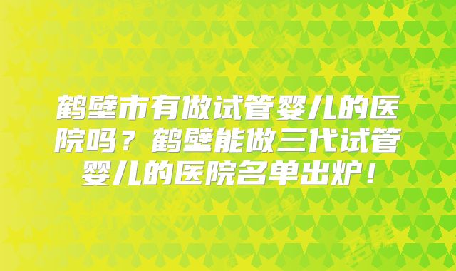 鹤壁市有做试管婴儿的医院吗？鹤壁能做三代试管婴儿的医院名单出炉！