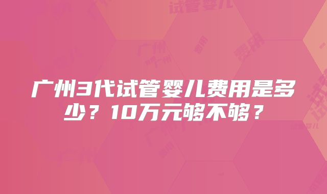 广州3代试管婴儿费用是多少?10万元够不够?