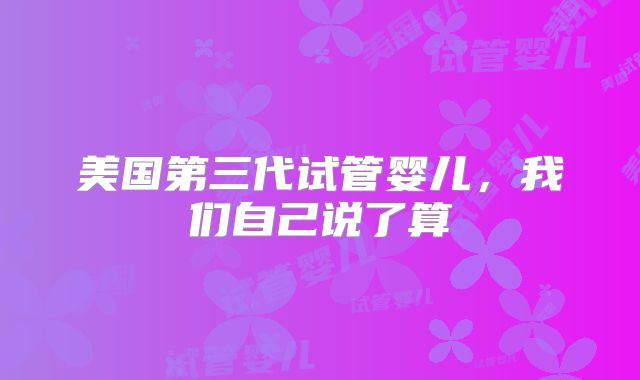 美国第三代试管婴儿，我们自己说了算