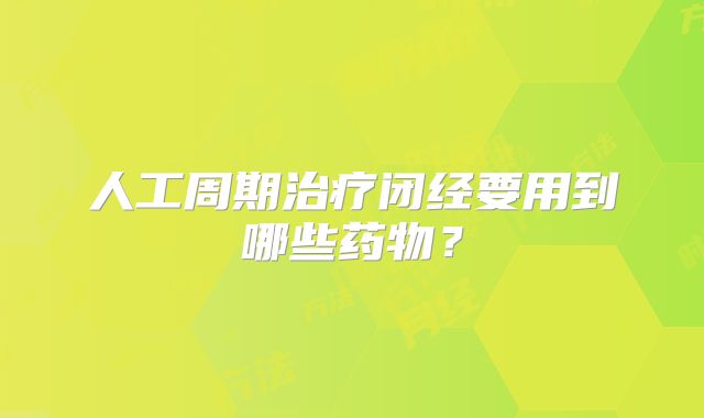 人工周期治疗闭经要用到哪些药物？