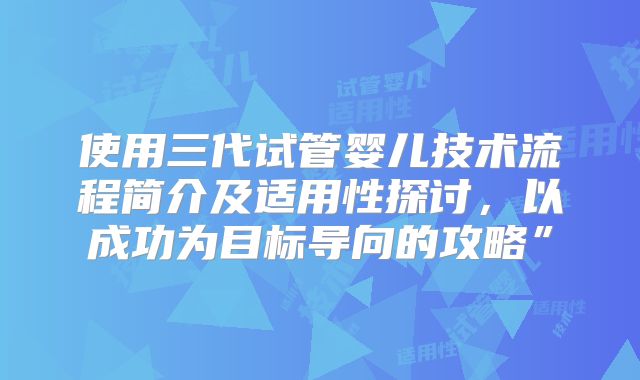 使用三代试管婴儿技术流程简介及适用性探讨，以成功为目标导向的攻略”