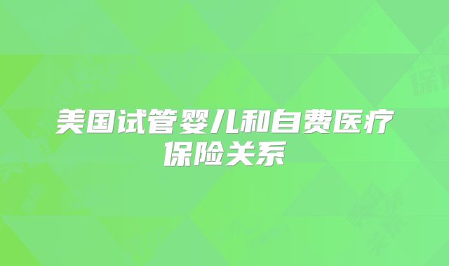 美国试管婴儿和自费医疗保险关系