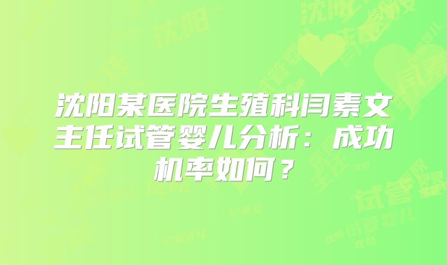 沈阳某医院生殖科闫素文主任试管婴儿分析：成功机率如何？