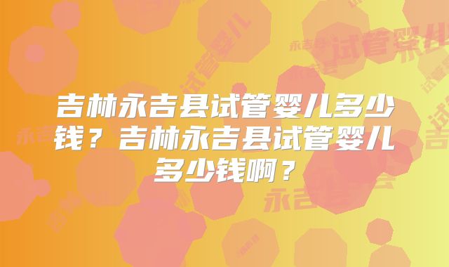 吉林永吉县试管婴儿多少钱？吉林永吉县试管婴儿多少钱啊？