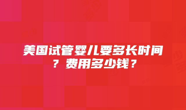 美国试管婴儿要多长时间？费用多少钱？