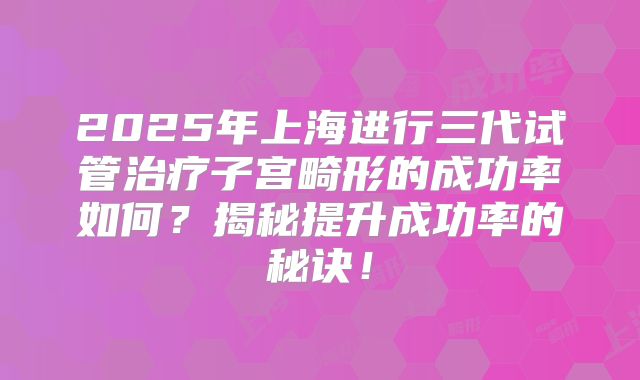 2025年上海进行三代试管治疗子宫畸形的成功率如何？揭秘提升成功率的秘诀！