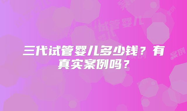 三代试管婴儿多少钱？有真实案例吗？