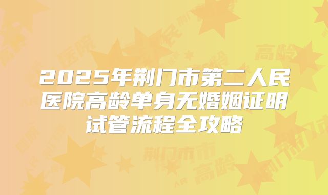 2025年荆门市第二人民医院高龄单身无婚姻证明试管流程全攻略