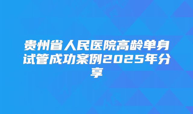 贵州省人民医院高龄单身试管成功案例2025年分享