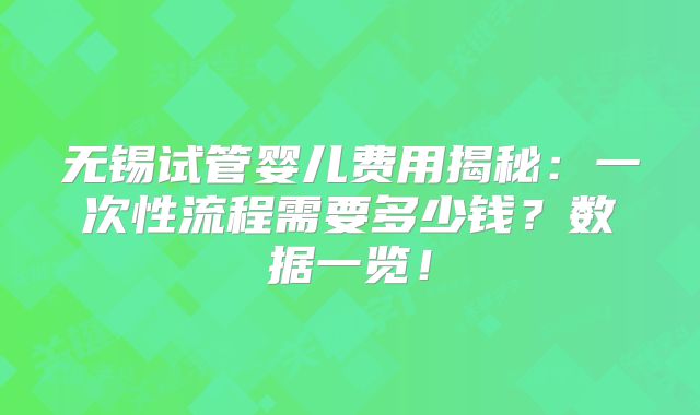 无锡试管婴儿费用揭秘：一次性流程需要多少钱？数据一览！