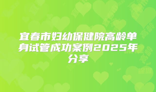 宜春市妇幼保健院高龄单身试管成功案例2025年分享