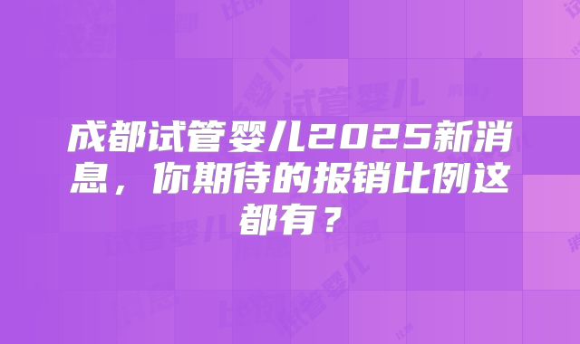 成都试管婴儿2025新消息，你期待的报销比例这都有？