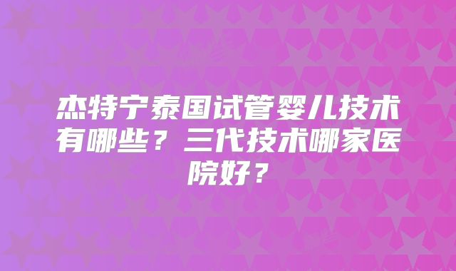 杰特宁泰国试管婴儿技术有哪些？三代技术哪家医院好？