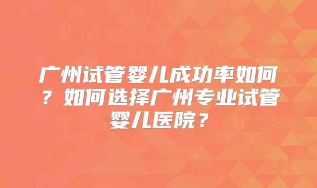 广州试管婴儿成功率如何?如何选择广州专业试管婴儿医院?