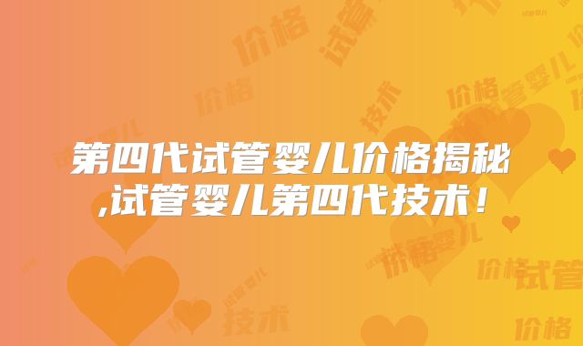 第四代试管婴儿价格揭秘,试管婴儿第四代技术！