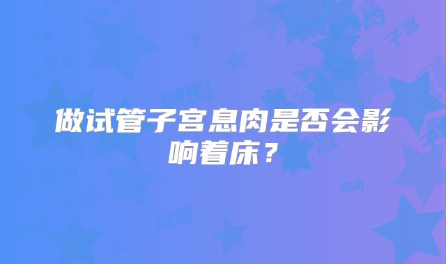 做试管子宫息肉是否会影响着床?