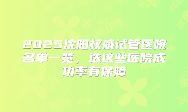 2025沈阳权威试管医院名单一览,选这些医院成功率有保障