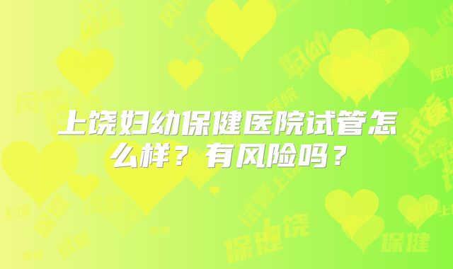 上饶妇幼保健医院试管怎么样?有风险吗?