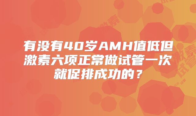 有没有40岁AMH值低但激素六项正常做试管一次就促排成功的？
