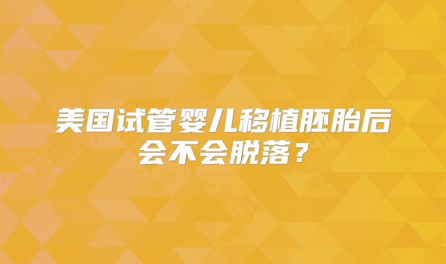 美国试管婴儿移植胚胎后会不会脱落？