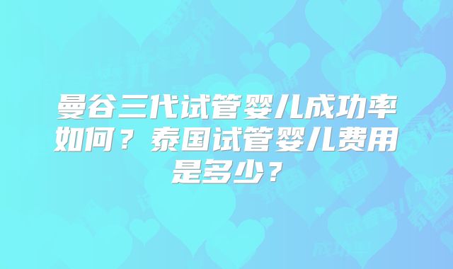 曼谷三代试管婴儿成功率如何？泰国试管婴儿费用是多少？