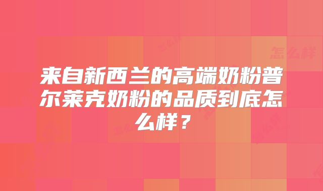 来自新西兰的高端奶粉普尔莱克奶粉的品质到底怎么样？